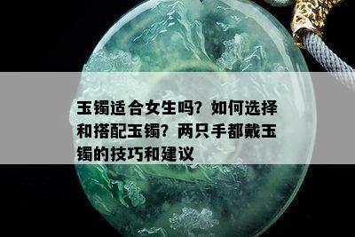 玉镯适合女生吗？如何选择和搭配玉镯？两只手都戴玉镯的技巧和建议