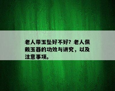 老人带玉坠好不好？老人佩戴玉器的功效与讲究，以及注意事项。