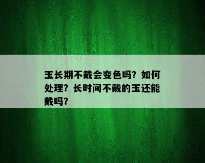 玉长期不戴会变色吗？如何处理？长时间不戴的玉还能戴吗？