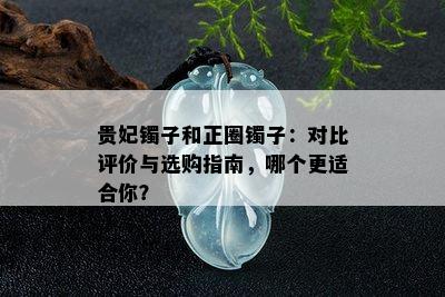 贵妃镯子和正圈镯子：对比评价与选购指南，哪个更适合你？