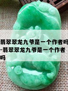 翡翠翠龙九爷是一个作者吗-翡翠翠龙九爷是一个作者吗