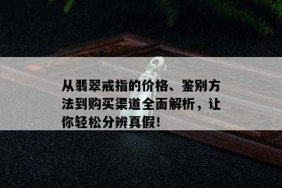 从翡翠戒指的价格、鉴别方法到购买渠道全面解析，让你轻松分辨真假！