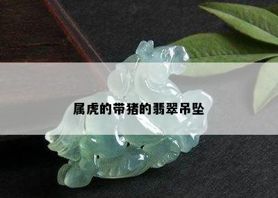 属虎的带猪的翡翠吊坠