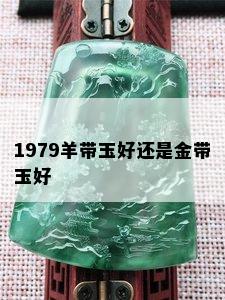 1979羊带玉好还是金带玉好