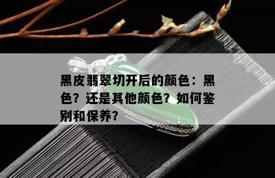 黑皮翡翠切开后的颜色：黑色？还是其他颜色？如何鉴别和保养？