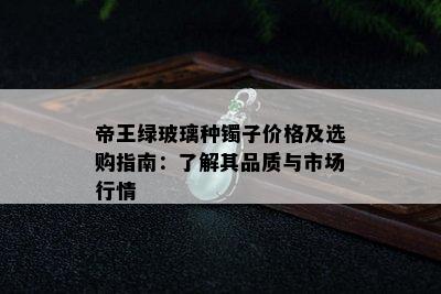 帝王绿玻璃种镯子价格及选购指南：了解其品质与市场行情