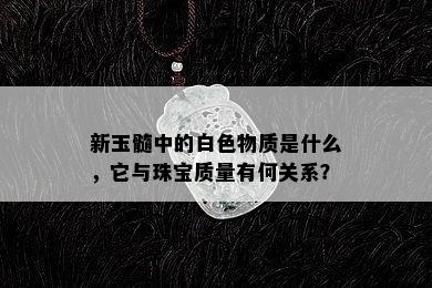 新玉髓中的白色物质是什么，它与珠宝质量有何关系？