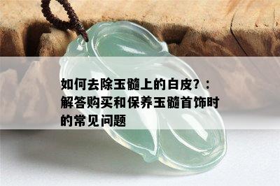 如何去除玉髓上的白皮？:解答购买和保养玉髓首饰时的常见问题