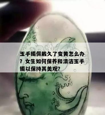 玉手镯佩戴久了变黄怎么办？女生如何保养和清洁玉手镯以保持其美观？