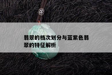 翡翠的档次划分与蓝紫色翡翠的特征解析