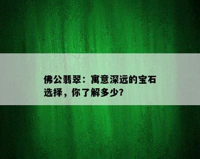 佛公翡翠：寓意深远的宝石选择，你了解多少？