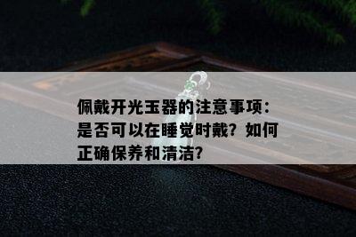 佩戴开光玉器的注意事项：是否可以在睡觉时戴？如何正确保养和清洁？