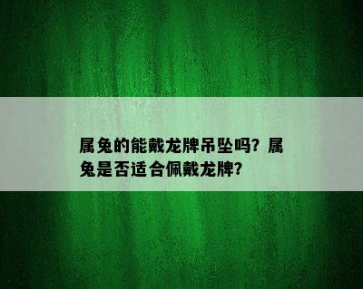 属兔的能戴龙牌吊坠吗？属兔是否适合佩戴龙牌？