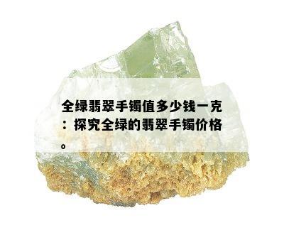 全绿翡翠手镯值多少钱一克：探究全绿的翡翠手镯价格。