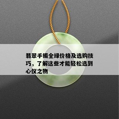 翡翠手镯全绿价格及选购技巧，了解这些才能轻松选到心仪之物