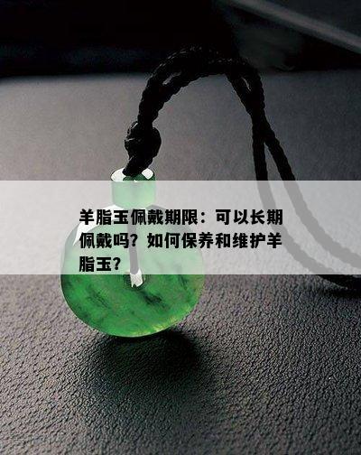 羊脂玉佩戴期限：可以长期佩戴吗？如何保养和维护羊脂玉？