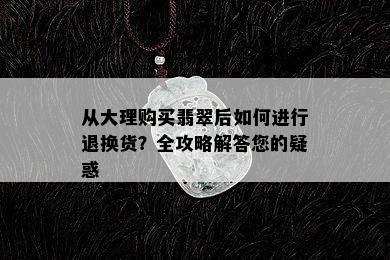 从大理购买翡翠后如何进行退换货？全攻略解答您的疑惑