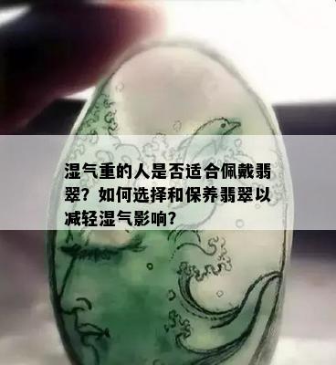 湿气重的人是否适合佩戴翡翠？如何选择和保养翡翠以减轻湿气影响？