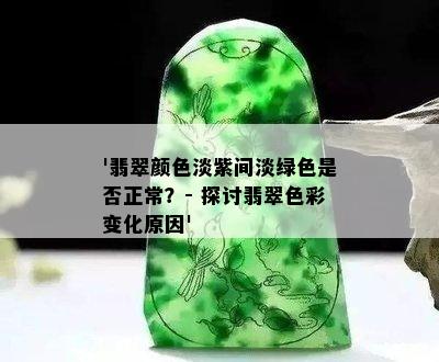 '翡翠颜色淡紫间淡绿色是否正常？- 探讨翡翠色彩变化原因'