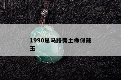 1990属马路旁土命佩戴玉