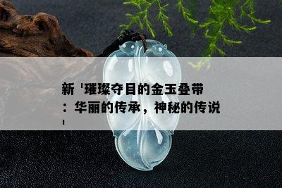 新 '璀璨夺目的金玉叠带：华丽的传承，神秘的传说'