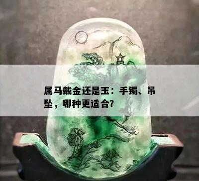 属马戴金还是玉：手镯、吊坠，哪种更适合？