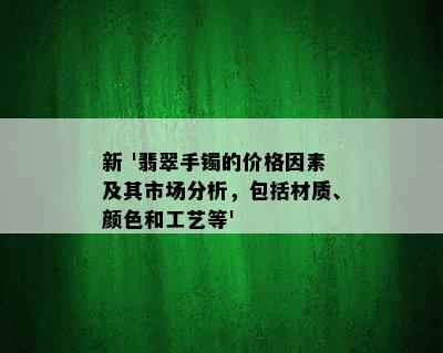 新 '翡翠手镯的价格因素及其市场分析，包括材质、颜色和工艺等'