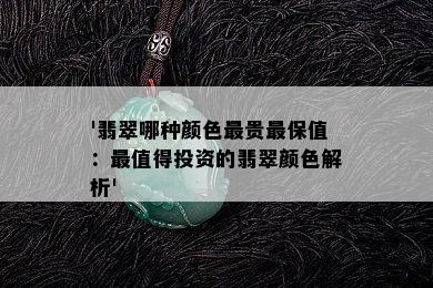 '翡翠哪种颜色最贵最保值：最值得投资的翡翠颜色解析'