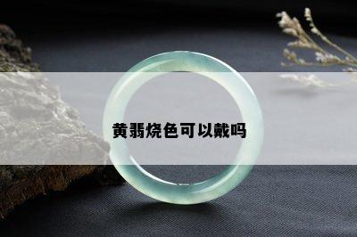 黄翡烧色可以戴吗