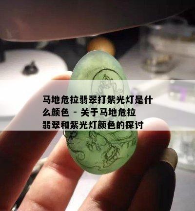 马地危拉翡翠打紫光灯是什么颜色 - 关于马地危拉翡翠和紫光灯颜色的探讨