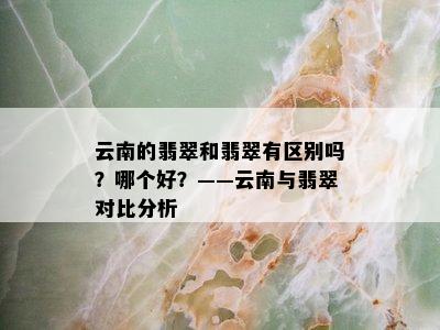 云南的翡翠和翡翠有区别吗？哪个好？——云南与翡翠对比分析