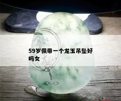 59岁佩带一个龙玉吊坠好吗女