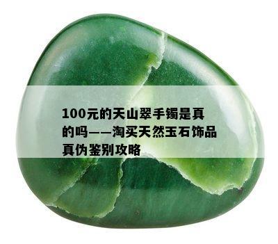 100元的天山翠手镯是真的吗——淘买天然玉石饰品真伪鉴别攻略