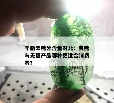 羊脂玉糖分含量对比：有糖与无糖产品哪种更适合消费者？