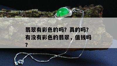 翡翠有彩色的吗？真的吗？有没有彩色的翡翠，值钱吗？