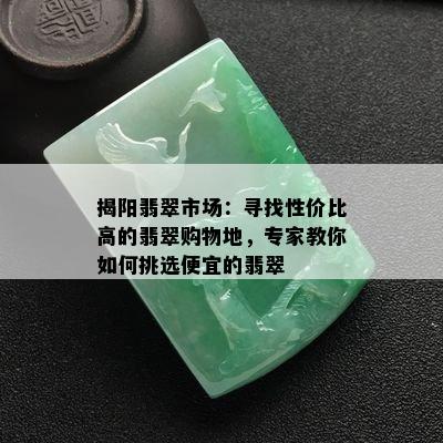 揭阳翡翠市场：寻找性价比高的翡翠购物地，专家教你如何挑选便宜的翡翠