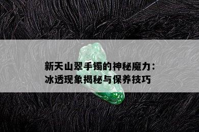 新天山翠手镯的神秘魔力：冰透现象揭秘与保养技巧