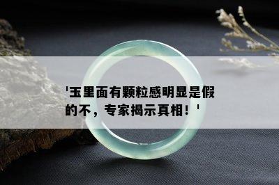 '玉里面有颗粒感明显是假的不，专家揭示真相！'