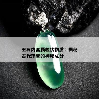 玉石内含颗粒状物质：揭秘古代瑰宝的神秘成分