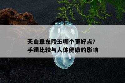 天山翠东陵玉哪个更好点？手镯比较与人体健康的影响