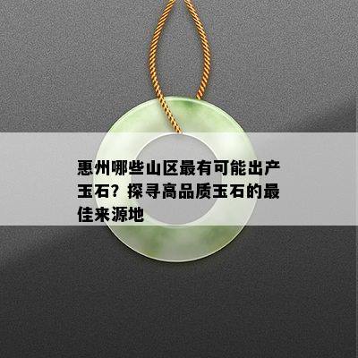 惠州哪些山区最有可能出产玉石？探寻高品质玉石的更佳来源地