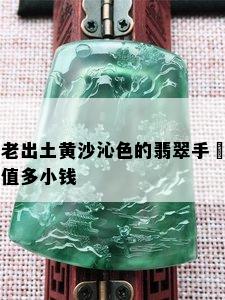 老出土黄沙沁色的翡翠手獨值多小钱