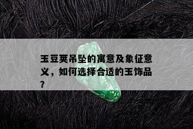 玉豆荚吊坠的寓意及象征意义，如何选择合适的玉饰品？