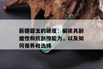 新疆碧玉的硬度：解读其耐磨性和抗刮擦能力，以及如何保养和选择