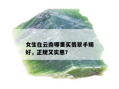 女生在云南哪里买翡翠手镯好，正规又实惠？