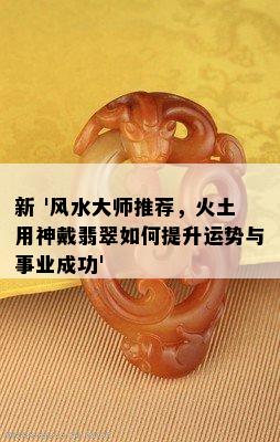 新 '风水大师推荐，火土用神戴翡翠如何提升运势与事业成功'