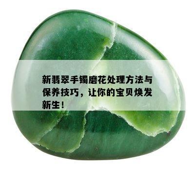 新翡翠手镯磨花处理方法与保养技巧，让你的宝贝焕发新生！