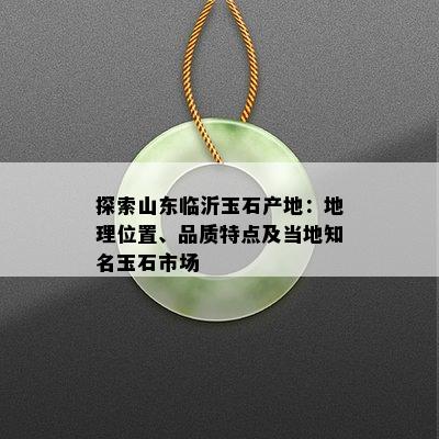 探索山东临沂玉石产地：地理位置、品质特点及当地知名玉石市场