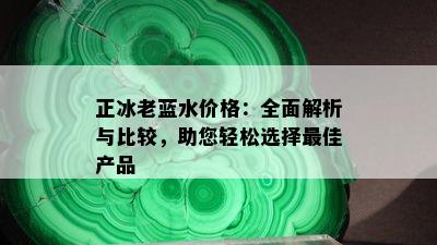 正冰老蓝水价格：全面解析与比较，助您轻松选择更佳产品