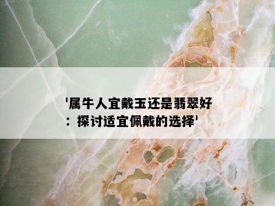 '属牛人宜戴玉还是翡翠好：探讨适宜佩戴的选择'